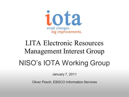 LITA Electronic Resources Management Interest Group NISOs IOTA Working Group January 7, 2011 Oliver Pesch, EBSCO Information Services.