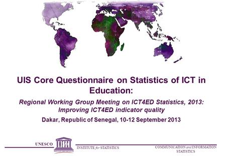 UNESCO INSTITUTE for STATISTICS COMMUNICATION and INFORMATION STATISTICS UIS Core Questionnaire on Statistics of ICT in Education: Regional Working Group.