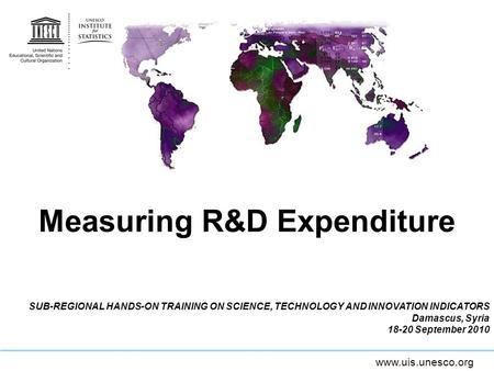 Www.uis.unesco.org Measuring R&D Expenditure SUB-REGIONAL HANDS-ON TRAINING ON SCIENCE, TECHNOLOGY AND INNOVATION INDICATORS Damascus, Syria 18-20 September.