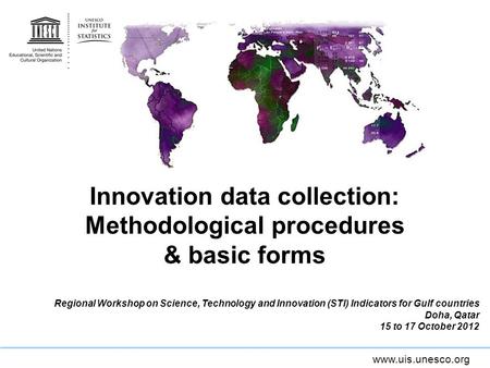 Www.uis.unesco.org Innovation data collection: Methodological procedures & basic forms Regional Workshop on Science, Technology and Innovation (STI) Indicators.