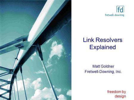 Freedom by design Link Resolvers Explained Matt Goldner Fretwell-Downing, Inc.