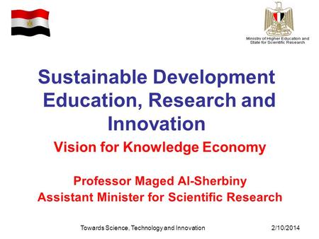 Towards Science, Technology and Innovation2/10/2014 Sustainable Development Education, Research and Innovation Vision for Knowledge Economy Professor Maged.