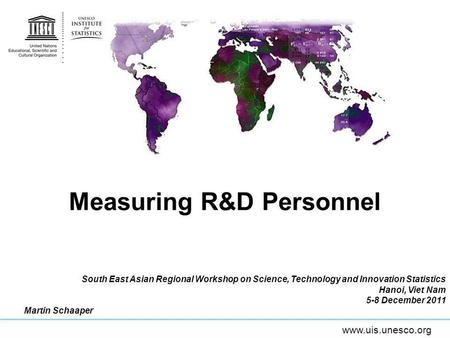 Www.uis.unesco.org Measuring R&D Personnel South East Asian Regional Workshop on Science, Technology and Innovation Statistics Hanoi, Viet Nam 5-8 December.