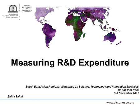 Www.uis.unesco.org Measuring R&D Expenditure South East Asian Regional Workshop on Science, Technology and Innovation Statistics Hanoi, Viet Nam 5-8 December.