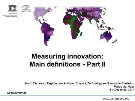 Www.uis.unesco.org Measuring innovation: Main definitions - Part II South East Asian Regional Workshop on Science, Technology and Innovation Statistics.