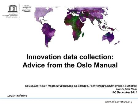 Www.uis.unesco.org Innovation data collection: Advice from the Oslo Manual South East Asian Regional Workshop on Science, Technology and Innovation Statistics.