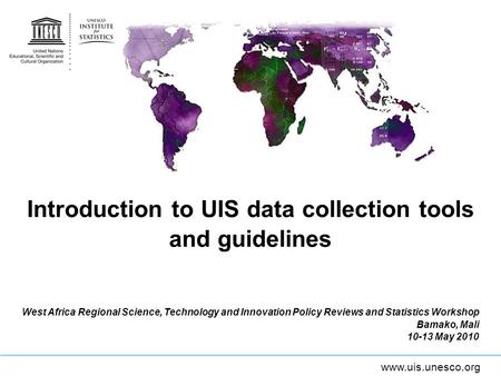 Www.uis.unesco.org Introduction to UIS data collection tools and guidelines West Africa Regional Science, Technology and Innovation Policy Reviews and.