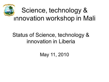 Status of Science, technology & innovation in Liberia Science, technology & innovation workshop in Mali May 11, 2010.