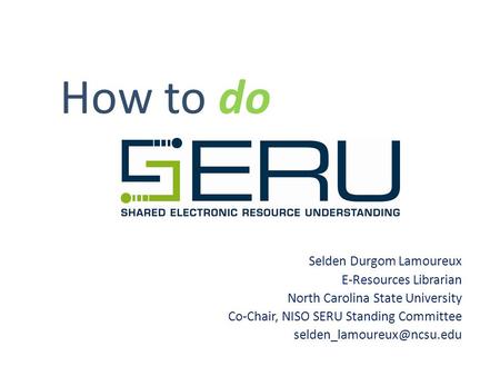 How to do Selden Durgom Lamoureux E-Resources Librarian North Carolina State University Co-Chair, NISO SERU Standing Committee