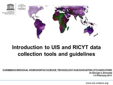 Www.uis.unesco.org Introduction to UIS and RICYT data collection tools and guidelines CARIBBEAN REGIONAL WORKSHOP ON SCIENCE, TECHNOLOGY AND INNOVATION.