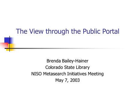 The View through the Public Portal Brenda Bailey-Hainer Colorado State Library NISO Metasearch Initiatives Meeting May 7, 2003.
