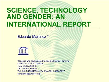 1 SCIENCE, TECHNOLOGY AND GENDER: AN INTERNATIONAL REPORT Eduardo Martinez * *Science and Technology Studies & Strategic Planning UNESCO SC/PSD Division.