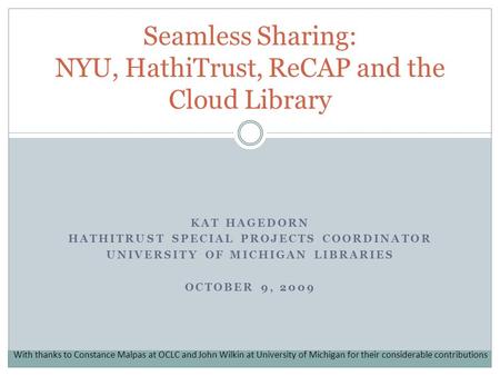 KAT HAGEDORN HATHITRUST SPECIAL PROJECTS COORDINATOR UNIVERSITY OF MICHIGAN LIBRARIES OCTOBER 9, 2009 Seamless Sharing: NYU, HathiTrust, ReCAP and the.