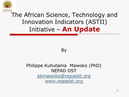 1 The African Science, Technology and Innovation Indicators (ASTII) Initiative – An Update By Philippe Kuhutama Mawoko (PhD) NEPAD OST