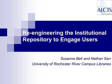Suzanne Bell and Nathan Sarr University of Rochester River Campus Libraries Re-engineering the Institutional Repository to Engage Users.