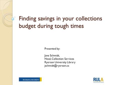 Finding savings in your collections budget during tough times Presented by: Jane Schmidt, Head, Collection Services Ryerson University Library