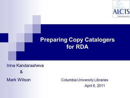 Irina Kandarasheva & Mark Wilson Columbia University Libraries April 6, 2011 Preparing Copy Catalogers for RDA.