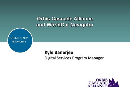 Orbis Cascade Alliance and WorldCat Navigator Kyle Banerjee Digital Services Program Manager October 9, 2009 NISO Forum.