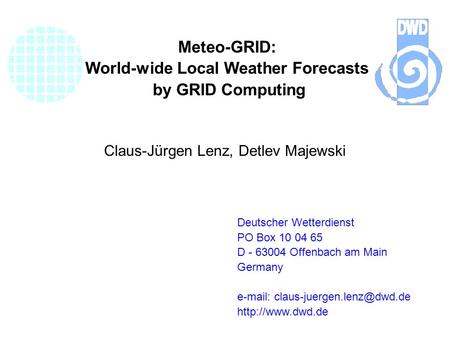 Meteo-GRID: World-wide Local Weather Forecasts by GRID Computing Deutscher Wetterdienst PO Box 10 04 65 D - 63004 Offenbach am Main Germany