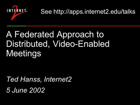 A Federated Approach to Distributed, Video-Enabled Meetings Ted Hanss, Internet2 5 June 2002 See