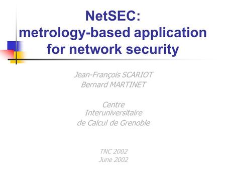NetSEC: metrology-based application for network security Jean-François SCARIOT Bernard MARTINET Centre Interuniversitaire de Calcul de Grenoble TNC 2002.