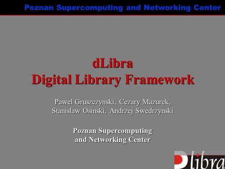 Poznan Supercomputing and Networking Center dLibra Digital Library Framework Pawel Gruszczynski, Cezary Mazurek, Stanislaw Osinski, Andrzej Swedrzynski.