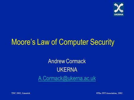 TNC 2002, Limerick©The JNT Association, 2002 Moores Law of Computer Security Andrew Cormack UKERNA