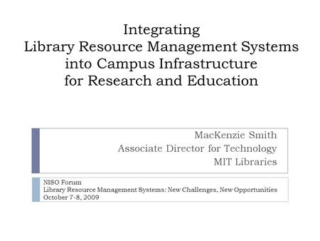 Integrating Library Resource Management Systems into Campus Infrastructure for Research and Education MacKenzie Smith Associate Director for Technology.