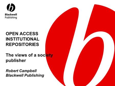 OPEN ACCESS INSTITUTIONAL REPOSITORIES The views of a society publisher Robert Campbell Blackwell Publishing.