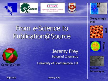 Comb-e-Chem Jeremy Frey Sept 2003 From e-Science to Jeremy Frey School of Chemistry University of Southampton, UK X-ray single Mol STM.