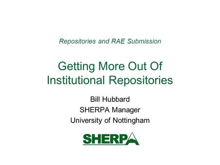 Repositories and RAE Submission Getting More Out Of Institutional Repositories Bill Hubbard SHERPA Manager University of Nottingham.