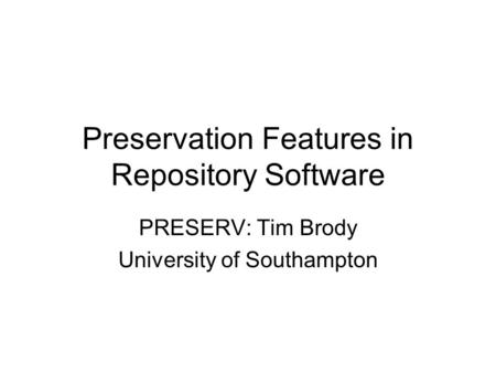 Preservation Features in Repository Software PRESERV: Tim Brody University of Southampton.
