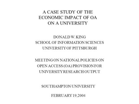 A CASE STUDY OF THE ECONOMIC IMPACT OF OA ON A UNIVERSITY DONALD W. KING SCHOOL OF INFORMATION SCIENCES UNIVERSITY OF PITTSBURGH MEETING ON NATIONAL POLICIES.