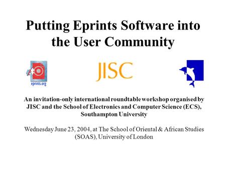Putting Eprints Software into the User Community An invitation-only international roundtable workshop organised by JISC and the School of Electronics and.