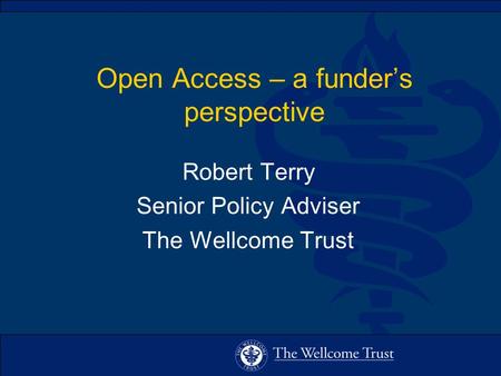 Open Access – a funders perspective Robert Terry Senior Policy Adviser The Wellcome Trust.