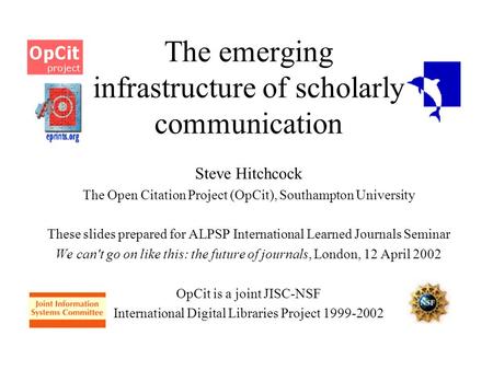 The emerging infrastructure of scholarly communication Steve Hitchcock The Open Citation Project (OpCit), Southampton University These slides prepared.
