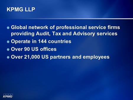 KPMG LLP Global network of professional service firms providing Audit, Tax and Advisory services Operate in 144 countries Over 90 US offices Over 21,000.