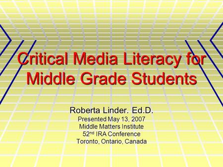Critical Media Literacy for Middle Grade Students Roberta Linder. Ed.D. Presented May 13, 2007 Middle Matters Institute 52 nd IRA Conference Toronto, Ontario,