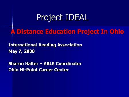 Project IDEAL A Distance Education Project In Ohio International Reading Association May 7, 2008 Sharon Halter – ABLE Coordinator Ohio Hi-Point Career.