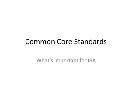 Common Core Standards Whats important for IRA. Key areas First time Standards for reading include content areas. Overall emphasis on cognitive abilities.
