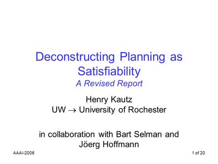 AAAI-20061 of 20 Deconstructing Planning as Satisfiability A Revised Report Henry Kautz UW University of Rochester in collaboration with Bart Selman and.