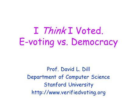 I Think I Voted. E-voting vs. Democracy Prof. David L. Dill Department of Computer Science Stanford University
