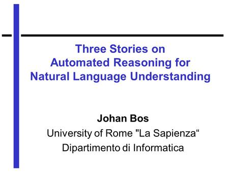 Three Stories on Automated Reasoning for Natural Language Understanding Johan Bos University of Rome La Sapienza Dipartimento di Informatica.