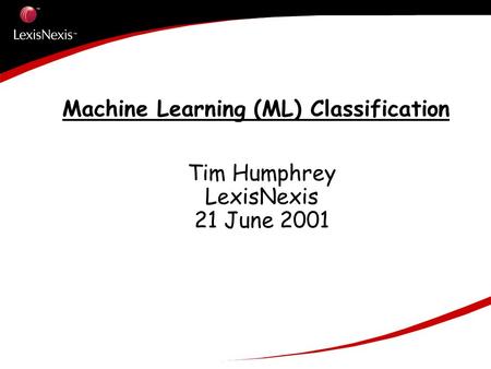 Machine Learning (ML) Classification Tim Humphrey LexisNexis 21 June 2001.