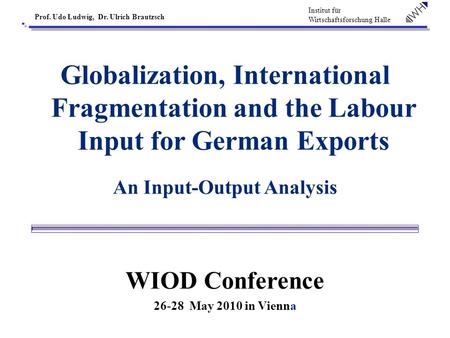 Institut für Wirtschaftsforschung Halle Prof. Udo Ludwig, Dr. Ulrich Brautzsch Globalization, International Fragmentation and the Labour Input for German.