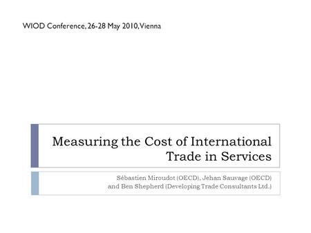 Measuring the Cost of International Trade in Services Sébastien Miroudot (OECD), Jehan Sauvage (OECD) and Ben Shepherd (Developing Trade Consultants Ltd.)