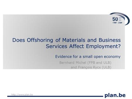 Plan.be  Does Offshoring of Materials and Business Services Affect Employment? Evidence for a small open economy Bernhard Michel (FPB.