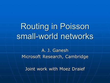 Routing in Poisson small-world networks A. J. Ganesh Microsoft Research, Cambridge Joint work with Moez Draief.