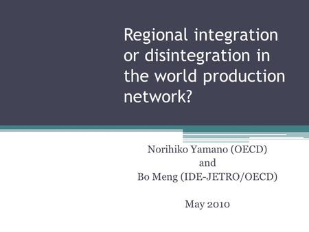 Regional integration or disintegration in the world production network? Norihiko Yamano (OECD) and Bo Meng (IDE-JETRO/OECD) May 2010.