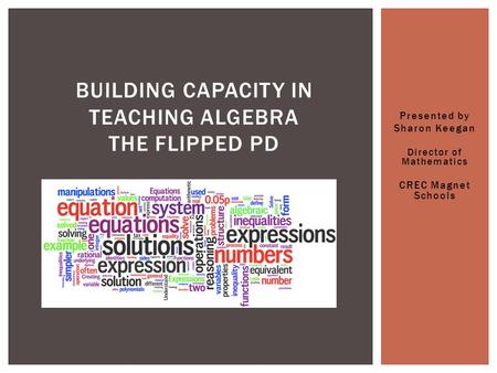 Presented by Sharon Keegan Director of Mathematics CREC Magnet Schools BUILDING CAPACITY IN TEACHING ALGEBRA THE FLIPPED PD.